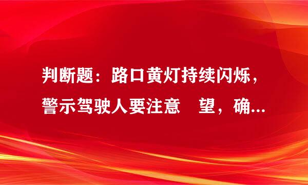 判断题：路口黄灯持续闪烁，警示驾驶人要注意瞭望，确认安全通过。