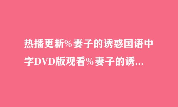 热播更新%妻子的诱惑国语中字DVD版观看%妻子的诱惑全集国语电视剧观看