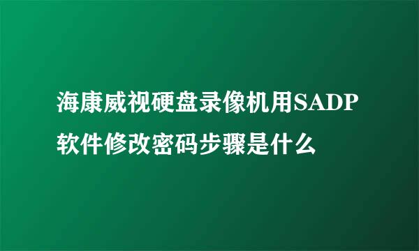 海康威视硬盘录像机用SADP软件修改密码步骤是什么