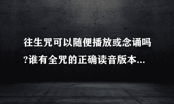 往生咒可以随便播放或念诵吗?谁有全咒的正确读音版本?回向给冤亲债主该怎么回?