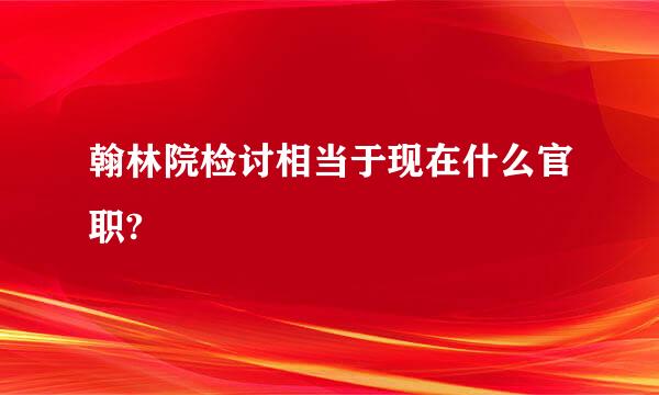 翰林院检讨相当于现在什么官职?