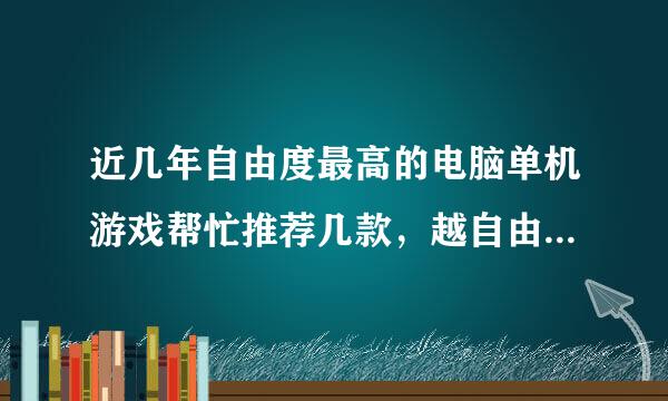 近几年自由度最高的电脑单机游戏帮忙推荐几款，越自由越喜欢，最好帮排个名，我的世界就不要说了谢谢！