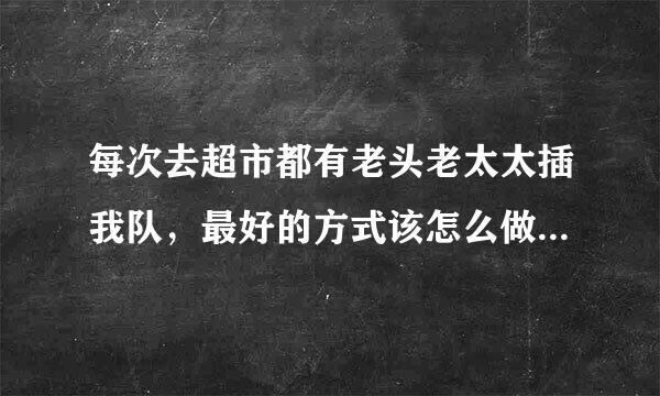 每次去超市都有老头老太太插我队，最好的方式该怎么做(我很反感)