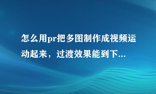 怎么用pr把多图制作成视频运动起来，过渡效果能到下边链接的效果