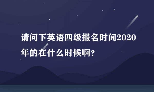 请问下英语四级报名时间2020年的在什么时候啊？