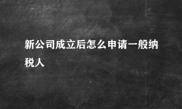 新公司成立后怎么申请一般纳税人