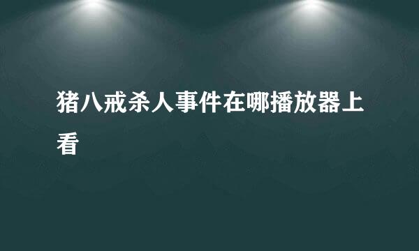 猪八戒杀人事件在哪播放器上看