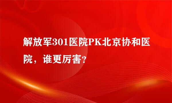 解放军301医院PK北京协和医院，谁更厉害？