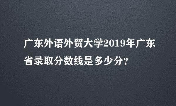 广东外语外贸大学2019年广东省录取分数线是多少分？