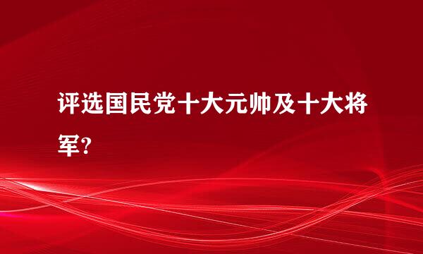 评选国民党十大元帅及十大将军?