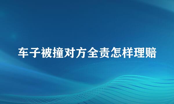 车子被撞对方全责怎样理赔