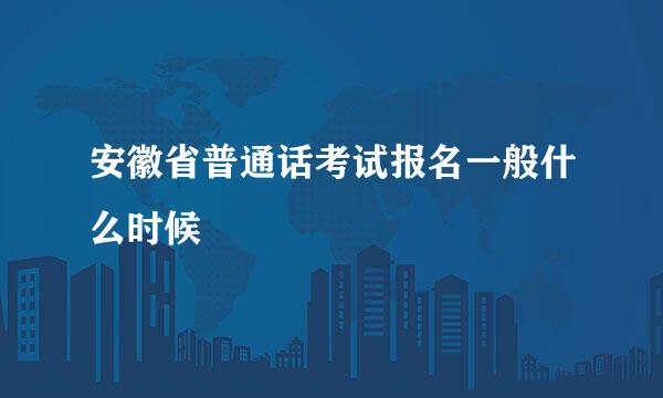 安徽省普通话考试报名一般什么时候