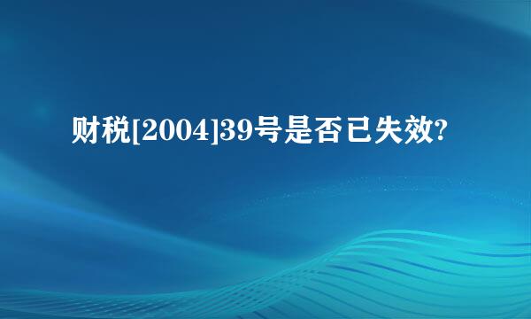 财税[2004]39号是否已失效?