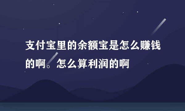 支付宝里的余额宝是怎么赚钱的啊。怎么算利润的啊