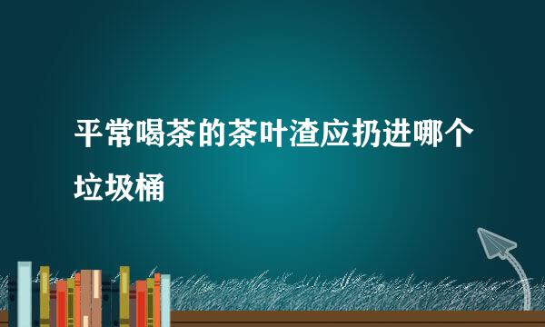 平常喝茶的茶叶渣应扔进哪个垃圾桶