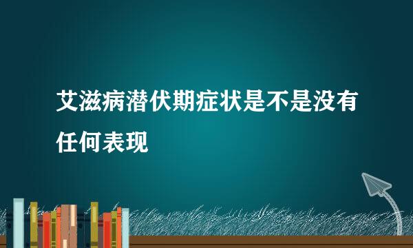 艾滋病潜伏期症状是不是没有任何表现