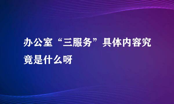 办公室“三服务”具体内容究竟是什么呀