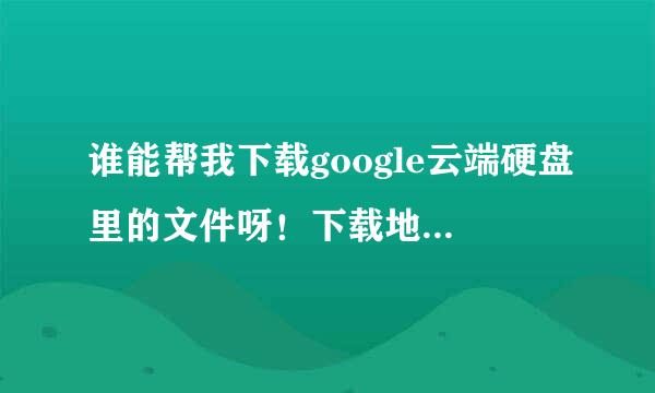 谁能帮我下载google云端硬盘里的文件呀！下载地址就在下方，谢谢！