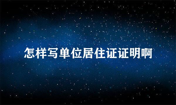 怎样写单位居住证证明啊