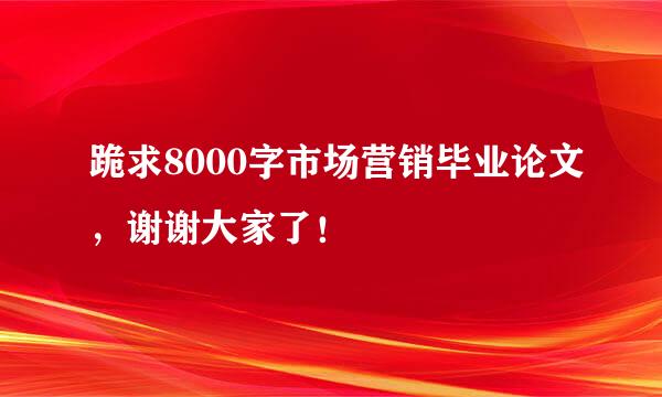 跪求8000字市场营销毕业论文，谢谢大家了！