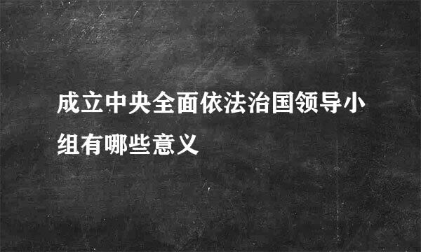 成立中央全面依法治国领导小组有哪些意义