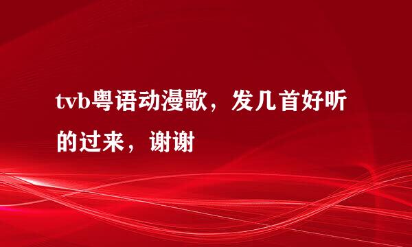 tvb粤语动漫歌，发几首好听的过来，谢谢