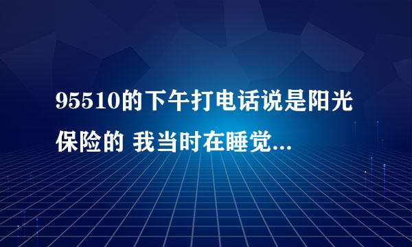 95510的下午打电话说是阳光保险的 我当时在睡觉迷迷糊糊就接了 具体说什么没听清好像说是调研 问