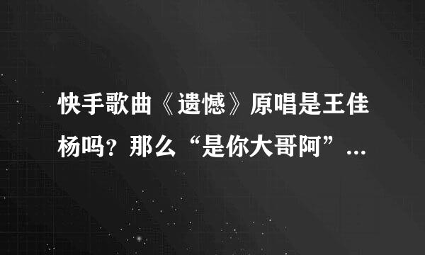 快手歌曲《遗憾》原唱是王佳杨吗？那么“是你大哥阿”又是谁？