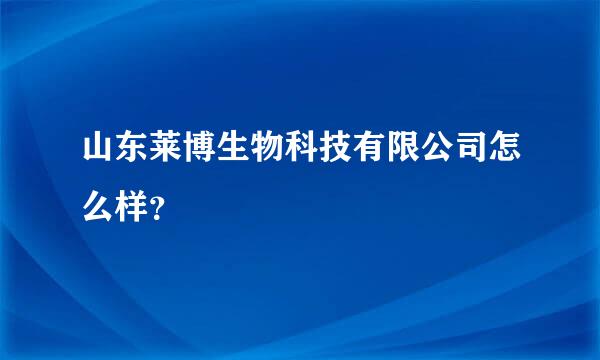 山东莱博生物科技有限公司怎么样？