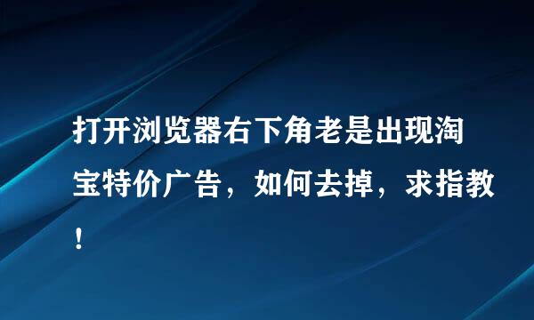 打开浏览器右下角老是出现淘宝特价广告，如何去掉，求指教！