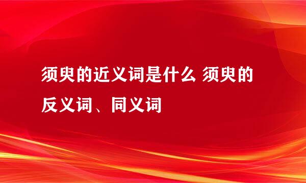 须臾的近义词是什么 须臾的反义词、同义词