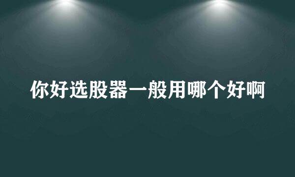 你好选股器一般用哪个好啊