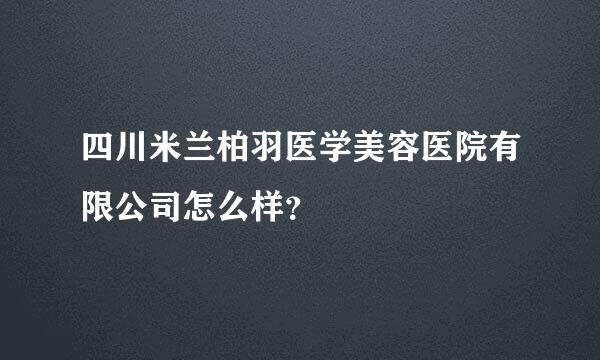 四川米兰柏羽医学美容医院有限公司怎么样？