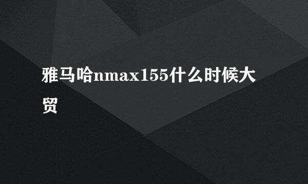 雅马哈nmax155什么时候大贸