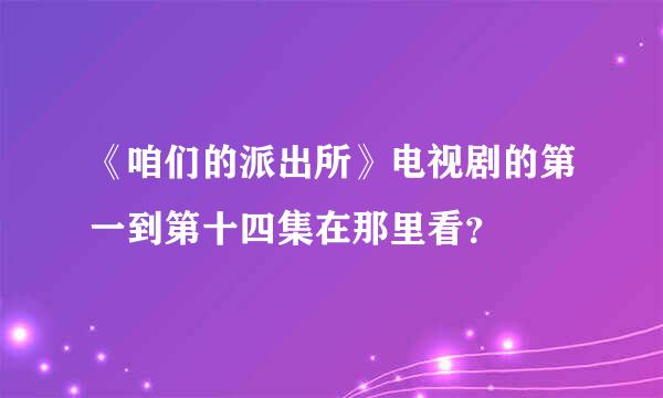 《咱们的派出所》电视剧的第一到第十四集在那里看？