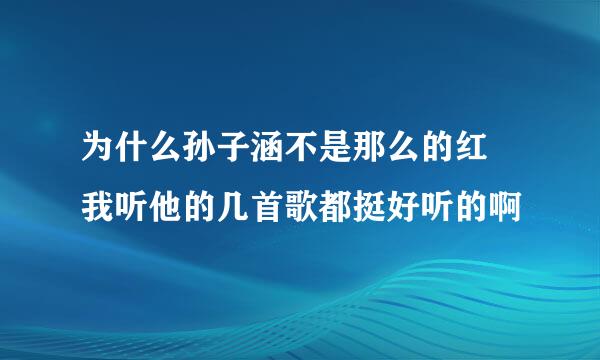 为什么孙子涵不是那么的红 我听他的几首歌都挺好听的啊