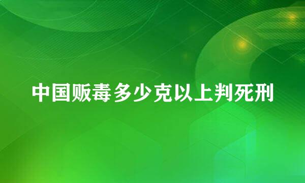 中国贩毒多少克以上判死刑