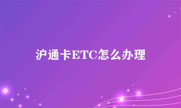 沪通卡ETC怎么办理