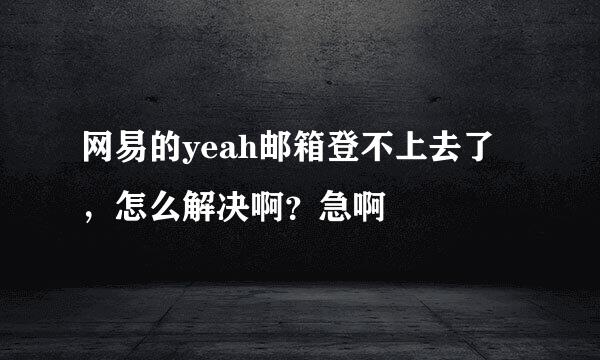 网易的yeah邮箱登不上去了，怎么解决啊？急啊