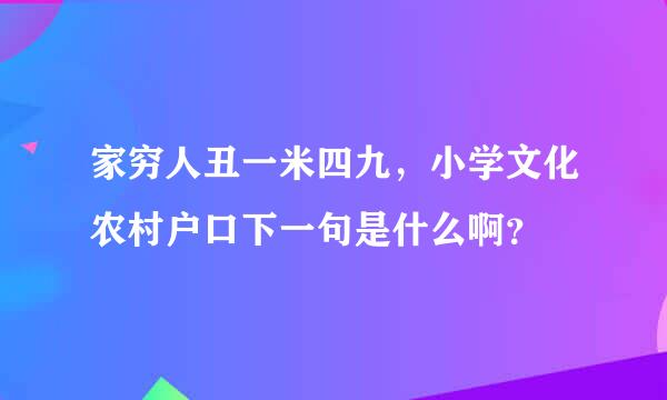 家穷人丑一米四九，小学文化农村户口下一句是什么啊？