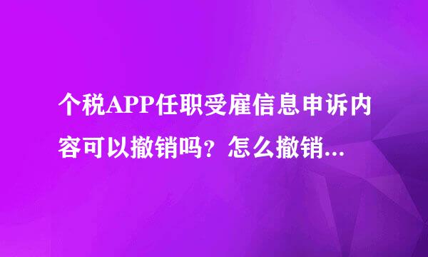 个税APP任职受雇信息申诉内容可以撤销吗？怎么撤销·····