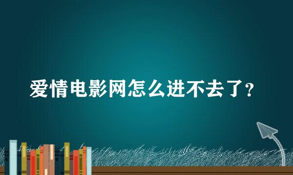 爱情电影网怎么进不去了？