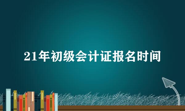 21年初级会计证报名时间