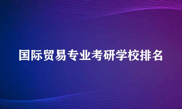 国际贸易专业考研学校排名