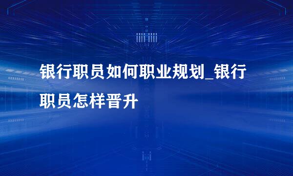 银行职员如何职业规划_银行职员怎样晋升