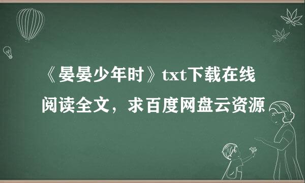 《晏晏少年时》txt下载在线阅读全文，求百度网盘云资源