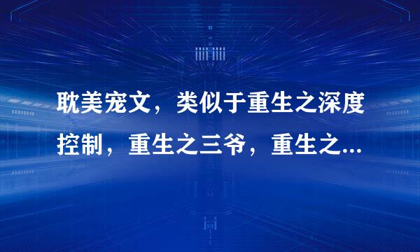 耽美宠文，类似于重生之深度控制，重生之三爷，重生之江湖险恶的文