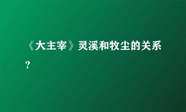 《大主宰》灵溪和牧尘的关系？