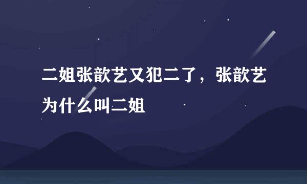 二姐张歆艺又犯二了，张歆艺为什么叫二姐