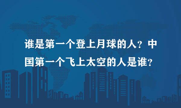 谁是第一个登上月球的人？中国第一个飞上太空的人是谁？